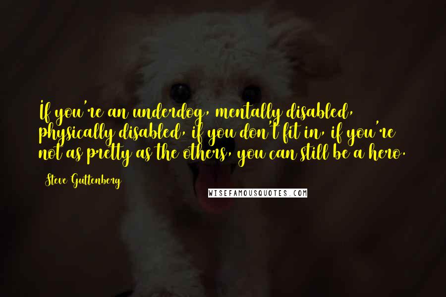 Steve Guttenberg quotes: If you're an underdog, mentally disabled, physically disabled, if you don't fit in, if you're not as pretty as the others, you can still be a hero. Steve Guttenberg quotes: If you're an underdog, mentally disabled, physically disabled, if you don't fit in, if you're not as pretty as the others, you can still be a hero.