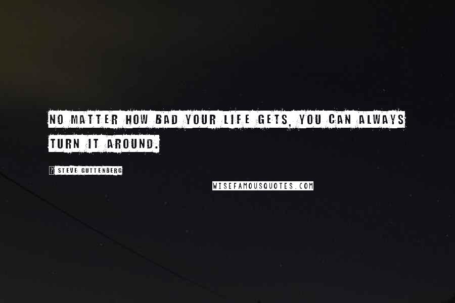 Steve Guttenberg quotes: No matter how bad your life gets, you can always turn it around.