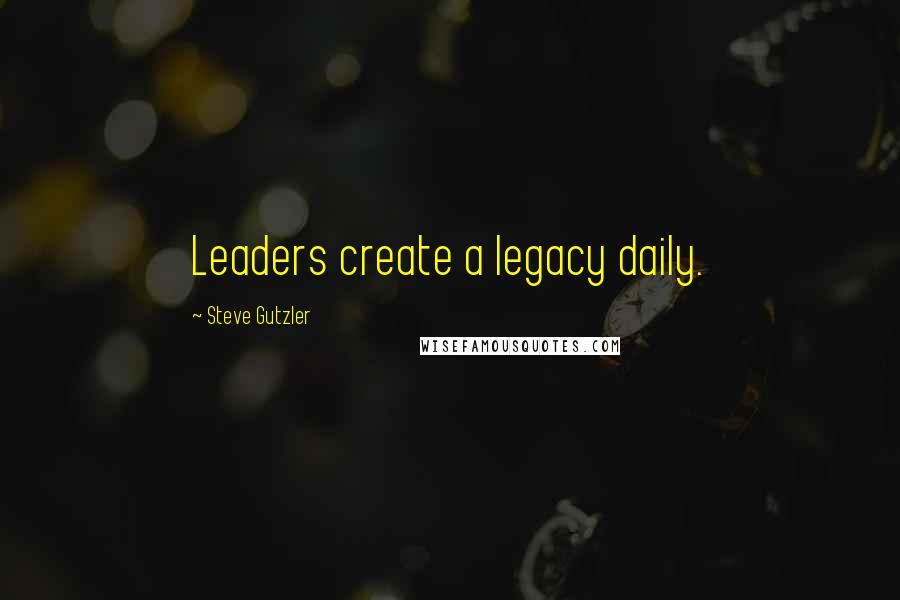 Steve Gutzler quotes: Leaders create a legacy daily.