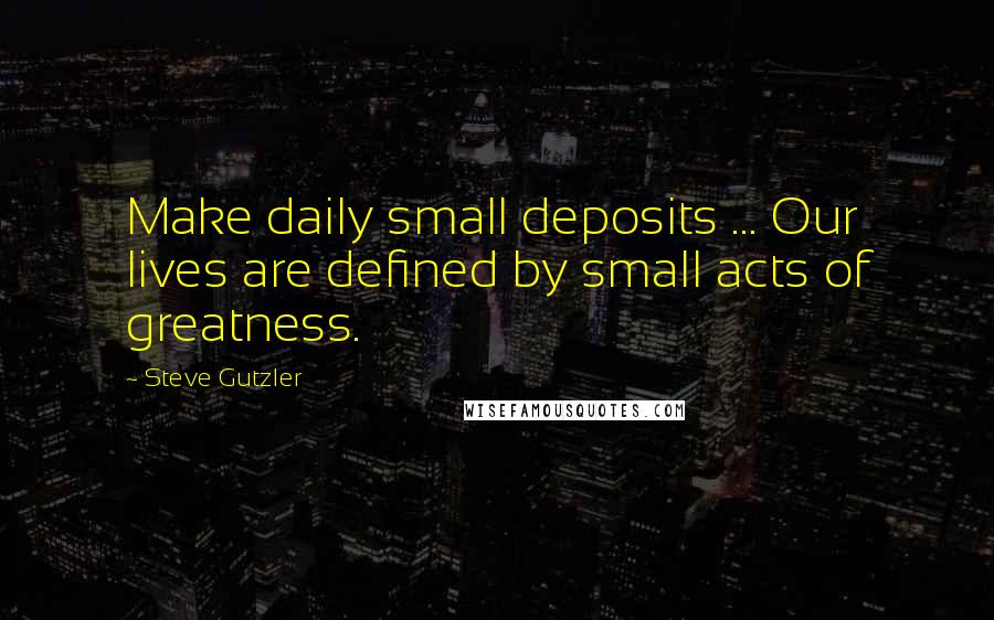 Steve Gutzler quotes: Make daily small deposits ... Our lives are defined by small acts of greatness.