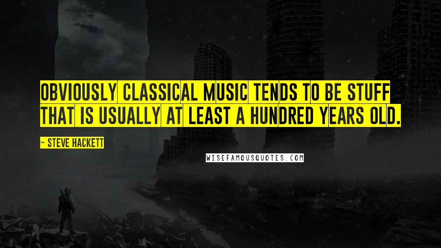 Steve Hackett quotes: Obviously classical music tends to be stuff that is usually at least a hundred years old.