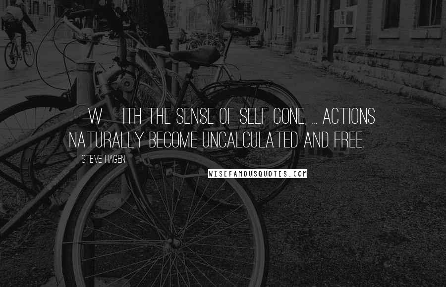 Steve Hagen quotes: [W]ith the sense of self gone, ... actions naturally become uncalculated and free.