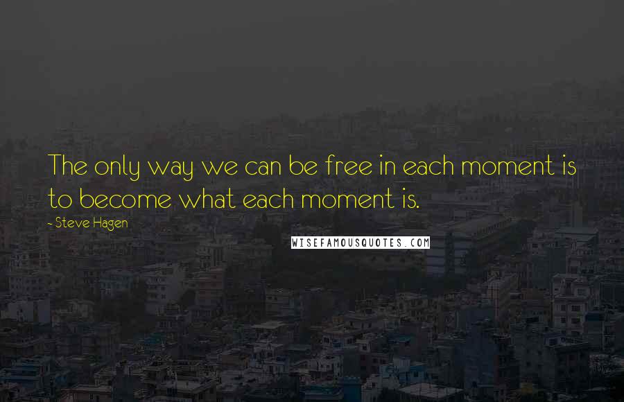 Steve Hagen quotes: The only way we can be free in each moment is to become what each moment is.