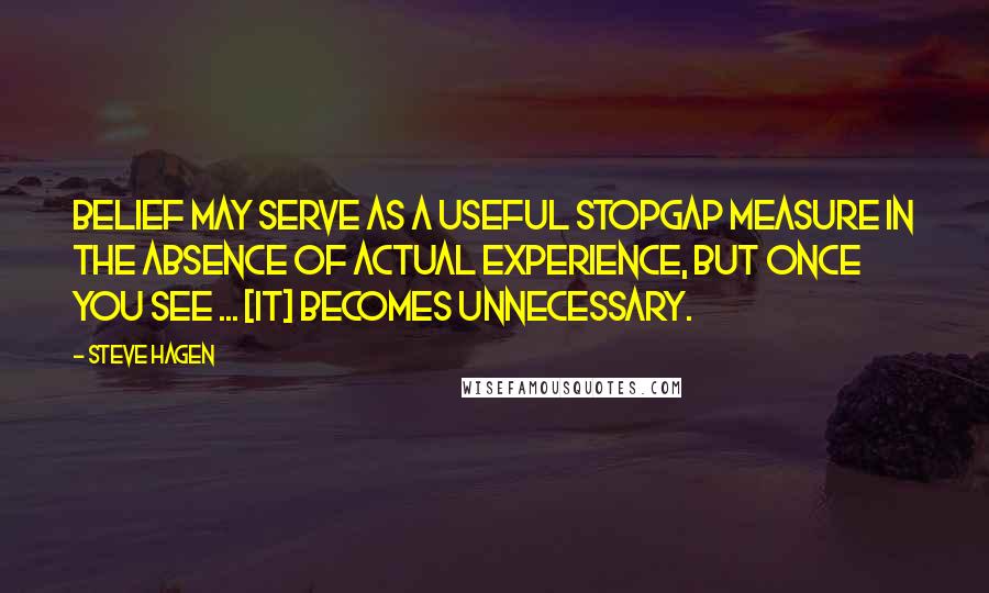 Steve Hagen quotes: Belief may serve as a useful stopgap measure in the absence of actual experience, but once you see ... [it] becomes unnecessary.