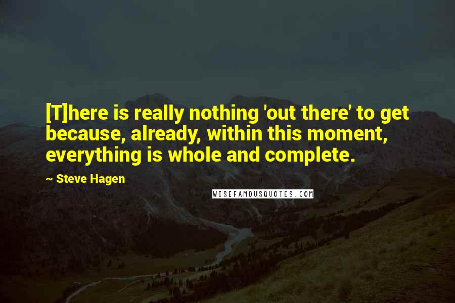 Steve Hagen quotes: [T]here is really nothing 'out there' to get because, already, within this moment, everything is whole and complete.