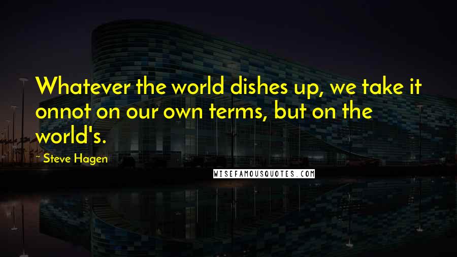 Steve Hagen quotes: Whatever the world dishes up, we take it onnot on our own terms, but on the world's.