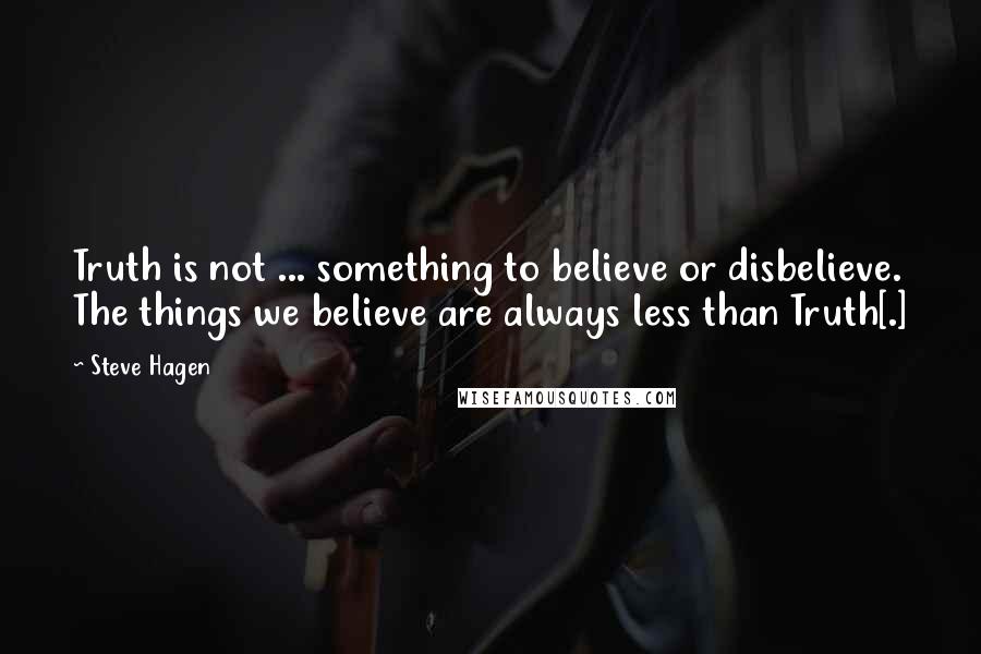 Steve Hagen quotes: Truth is not ... something to believe or disbelieve. The things we believe are always less than Truth[.]