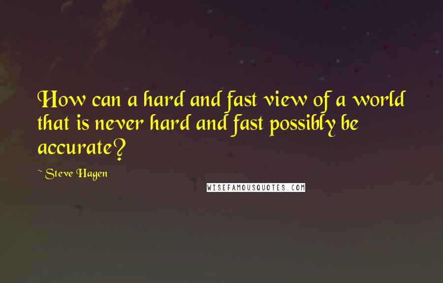 Steve Hagen quotes: How can a hard and fast view of a world that is never hard and fast possibly be accurate?