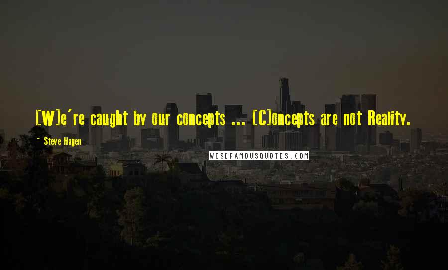 Steve Hagen quotes: [W]e're caught by our concepts ... [C]oncepts are not Reality.