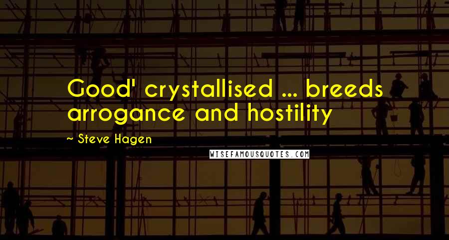 Steve Hagen quotes: Good' crystallised ... breeds arrogance and hostility
