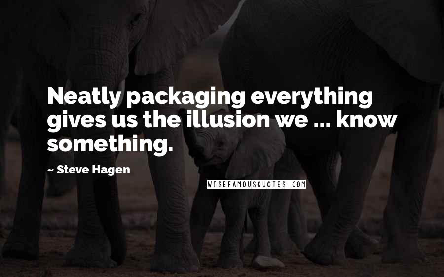 Steve Hagen quotes: Neatly packaging everything gives us the illusion we ... know something.