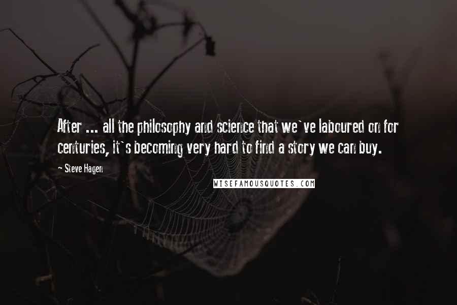 Steve Hagen quotes: After ... all the philosophy and science that we've laboured on for centuries, it's becoming very hard to find a story we can buy.