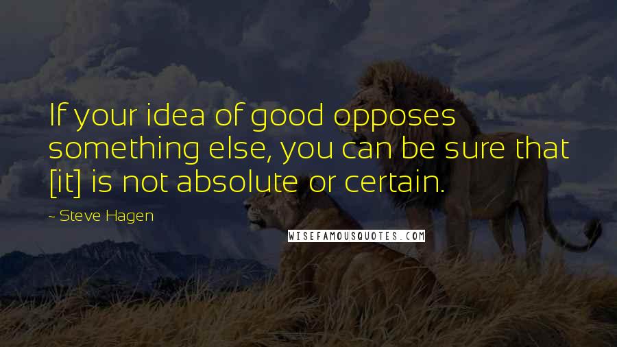 Steve Hagen quotes: If your idea of good opposes something else, you can be sure that [it] is not absolute or certain.