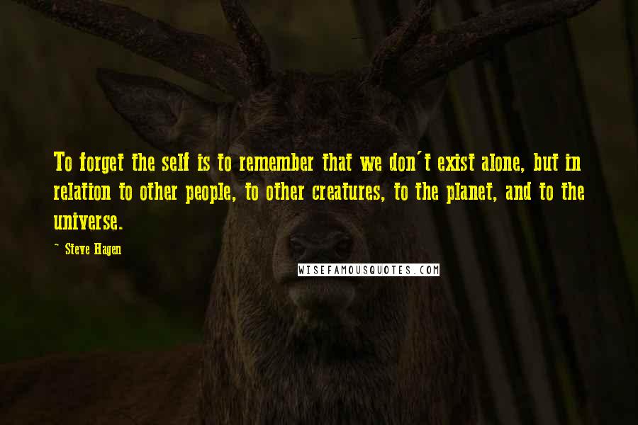 Steve Hagen quotes: To forget the self is to remember that we don't exist alone, but in relation to other people, to other creatures, to the planet, and to the universe.