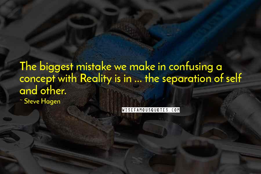 Steve Hagen quotes: The biggest mistake we make in confusing a concept with Reality is in ... the separation of self and other.