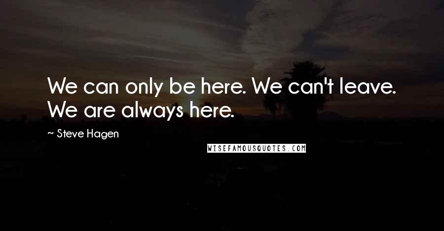 Steve Hagen quotes: We can only be here. We can't leave. We are always here.
