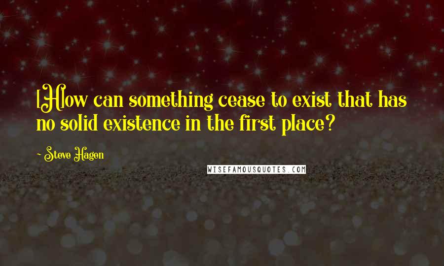Steve Hagen quotes: [H]ow can something cease to exist that has no solid existence in the first place?