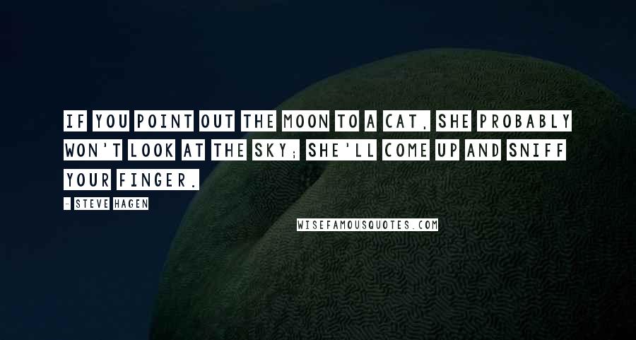 Steve Hagen quotes: If you point out the moon to a cat, she probably won't look at the sky; she'll come up and sniff your finger.