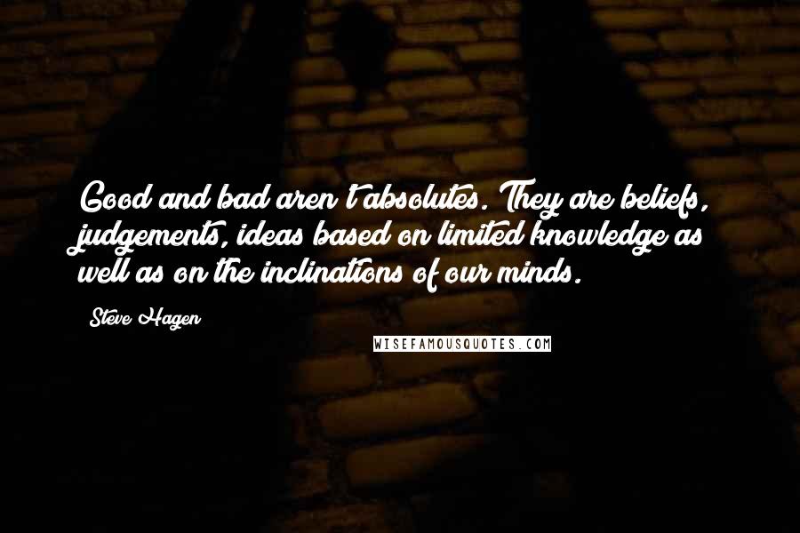 Steve Hagen quotes: Good and bad aren't absolutes. They are beliefs, judgements, ideas based on limited knowledge as well as on the inclinations of our minds.