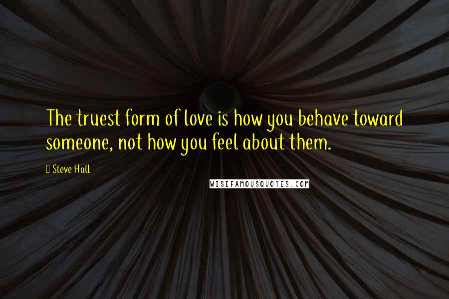 Steve Hall quotes: The truest form of love is how you behave toward someone, not how you feel about them.