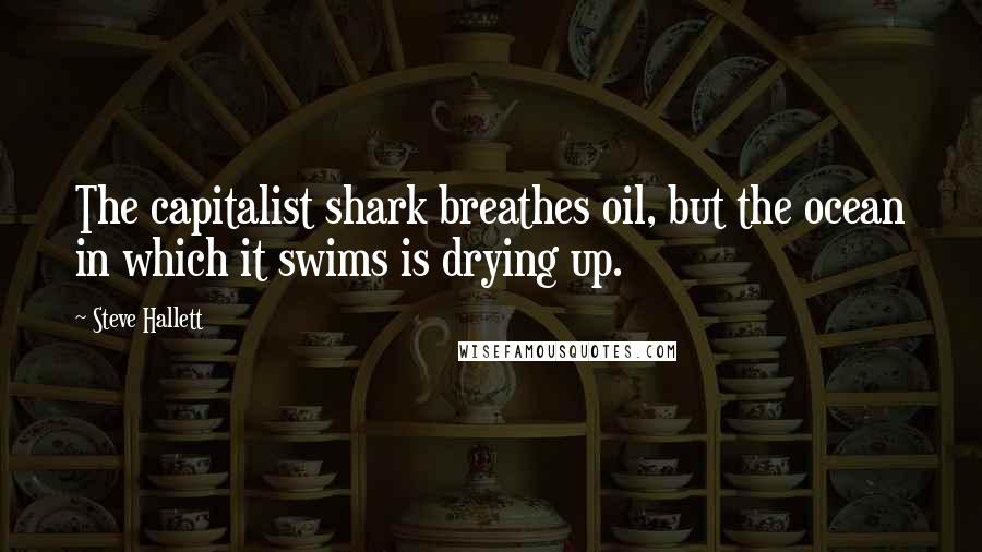 Steve Hallett quotes: The capitalist shark breathes oil, but the ocean in which it swims is drying up.