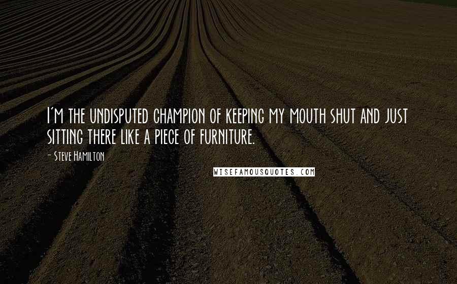 Steve Hamilton quotes: I'm the undisputed champion of keeping my mouth shut and just sitting there like a piece of furniture.