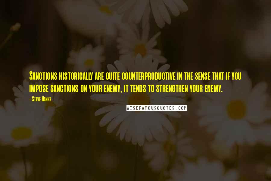 Steve Hanke quotes: Sanctions historically are quite counterproductive in the sense that if you impose sanctions on your enemy, it tends to strengthen your enemy.