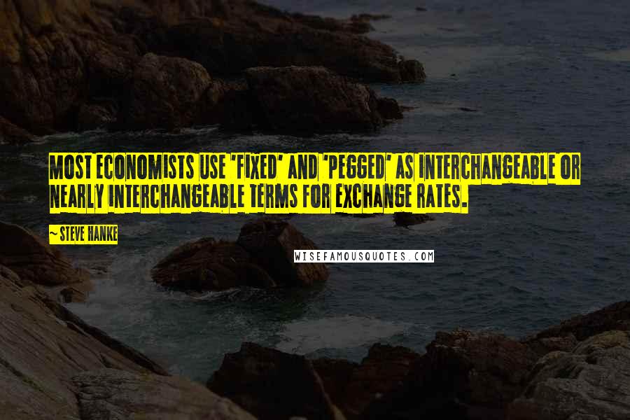 Steve Hanke quotes: Most economists use 'fixed' and 'pegged' as interchangeable or nearly interchangeable terms for exchange rates.