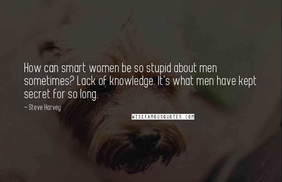 Steve Harvey quotes: How can smart women be so stupid about men sometimes? Lack of knowledge. It's what men have kept secret for so long.