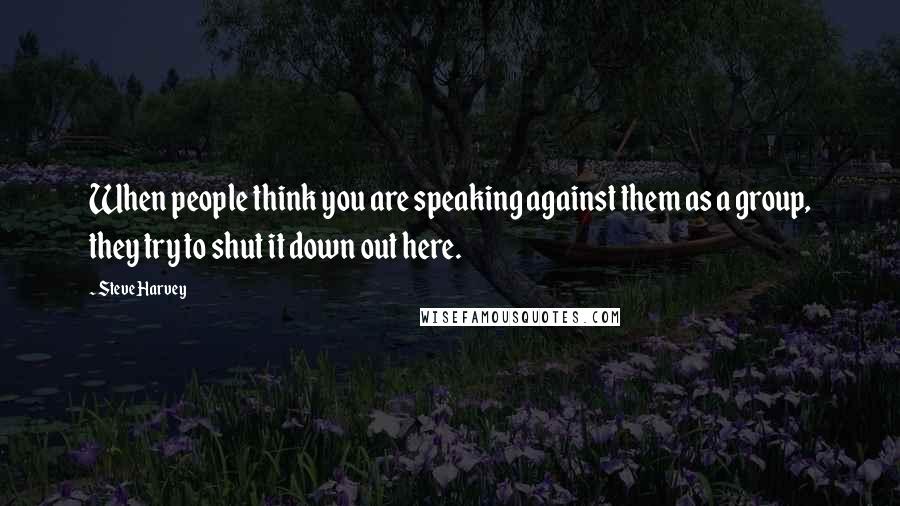 Steve Harvey quotes: When people think you are speaking against them as a group, they try to shut it down out here.