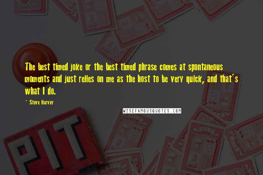 Steve Harvey quotes: The best timed joke or the best timed phrase comes at spontaneous moments and just relies on me as the host to be very quick, and that's what I do.