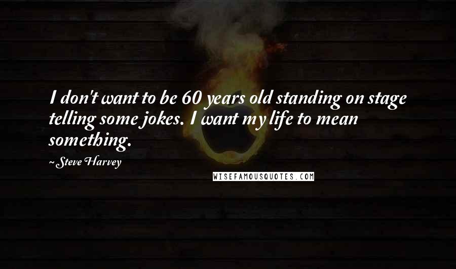 Steve Harvey quotes: I don't want to be 60 years old standing on stage telling some jokes. I want my life to mean something.