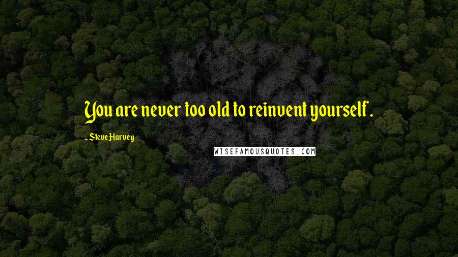 Steve Harvey quotes: You are never too old to reinvent yourself.