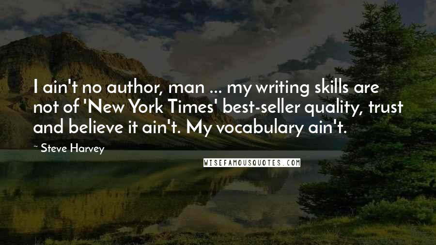 Steve Harvey quotes: I ain't no author, man ... my writing skills are not of 'New York Times' best-seller quality, trust and believe it ain't. My vocabulary ain't.