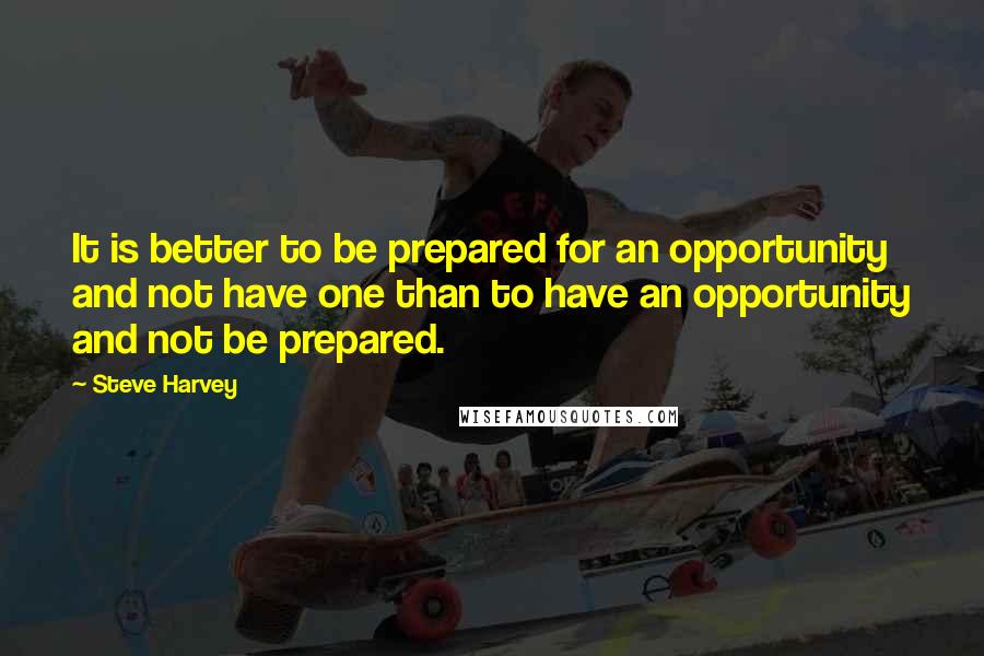 Steve Harvey quotes: It is better to be prepared for an opportunity and not have one than to have an opportunity and not be prepared.