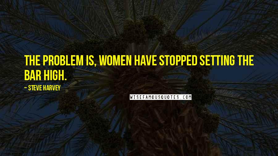 Steve Harvey quotes: The problem is, women have stopped setting the bar high.