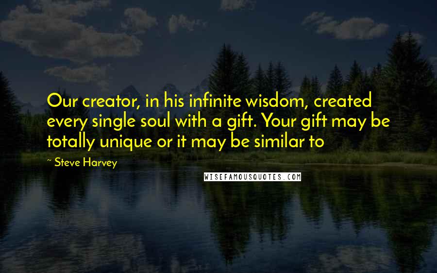 Steve Harvey quotes: Our creator, in his infinite wisdom, created every single soul with a gift. Your gift may be totally unique or it may be similar to