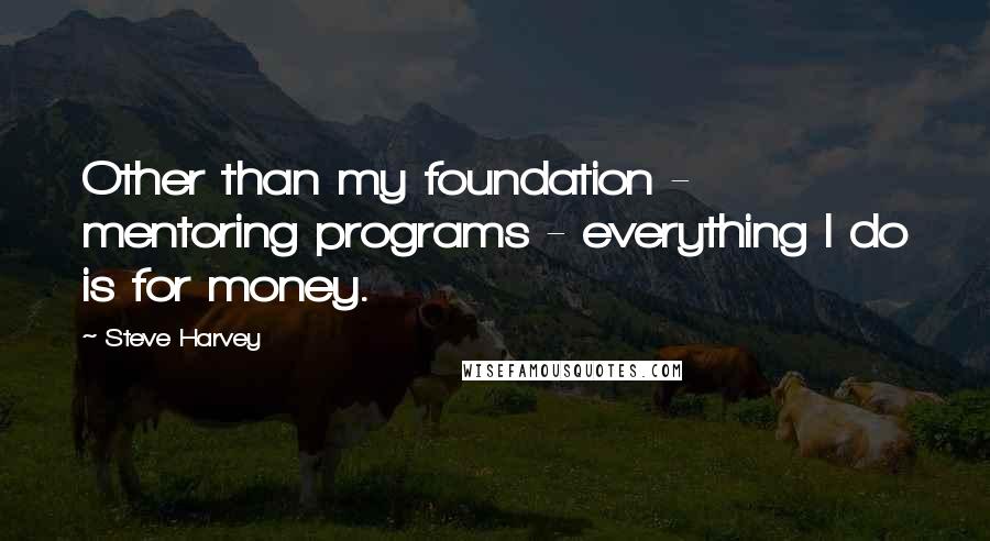 Steve Harvey quotes: Other than my foundation - mentoring programs - everything I do is for money.