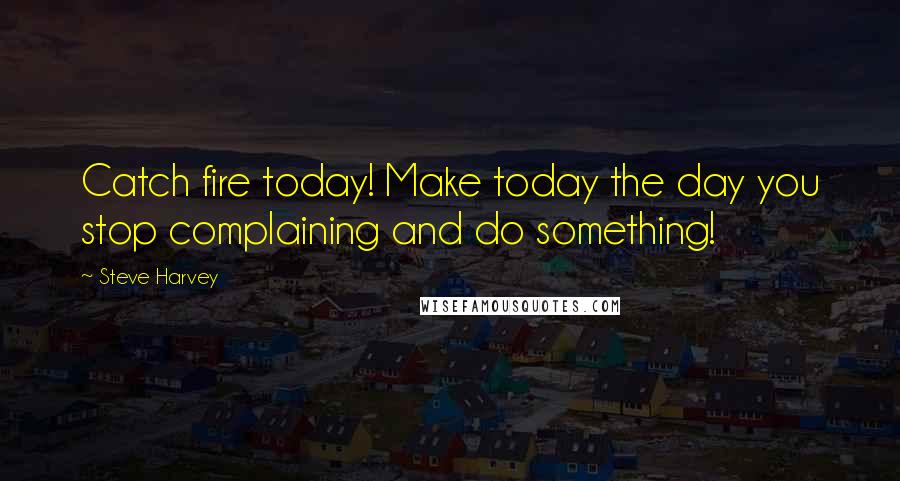 Steve Harvey quotes: Catch fire today! Make today the day you stop complaining and do something!