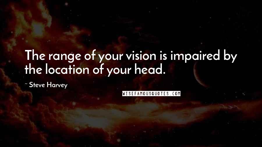 Steve Harvey quotes: The range of your vision is impaired by the location of your head.