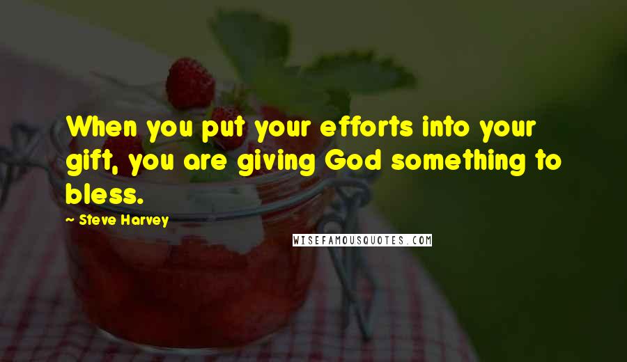 Steve Harvey quotes: When you put your efforts into your gift, you are giving God something to bless.