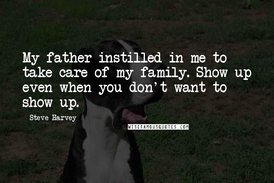 Steve Harvey quotes: My father instilled in me to take care of my family. Show up even when you don't want to show up.