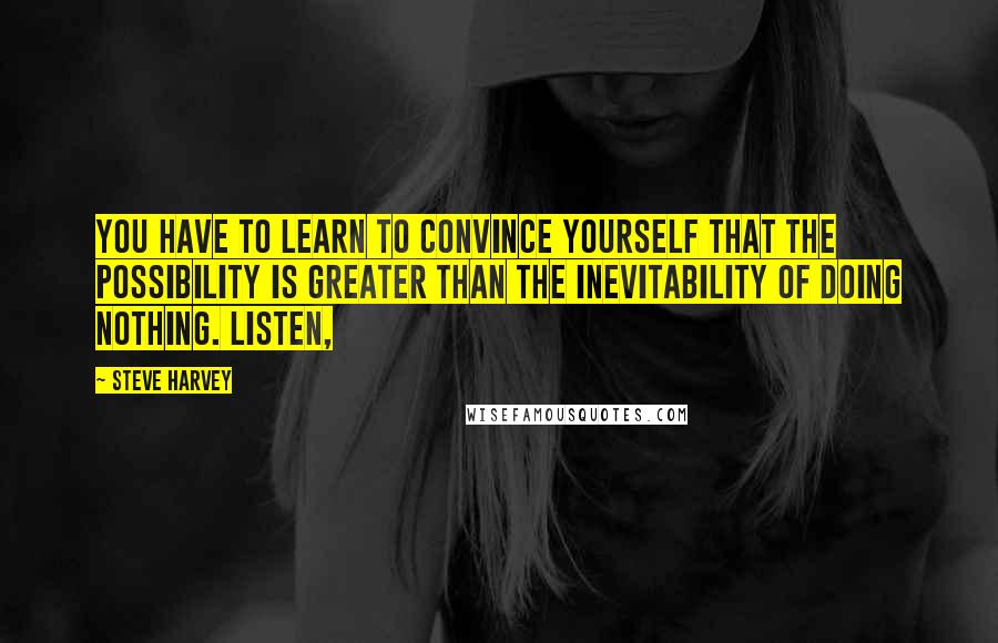 Steve Harvey quotes: You have to learn to convince yourself that the possibility is greater than the inevitability of doing nothing. Listen,