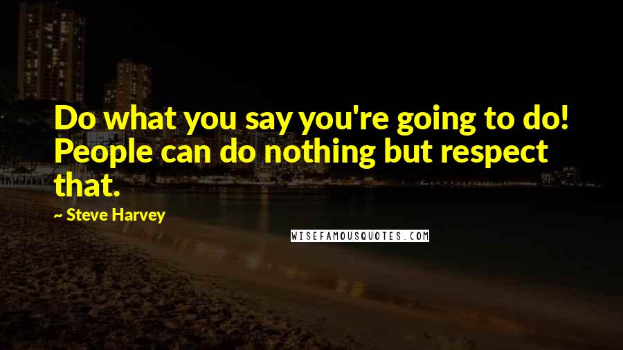 Steve Harvey quotes: Do what you say you're going to do! People can do nothing but respect that.