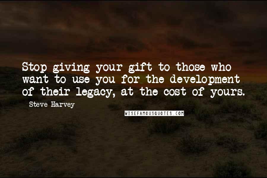 Steve Harvey quotes: Stop giving your gift to those who want to use you for the development of their legacy, at the cost of yours.