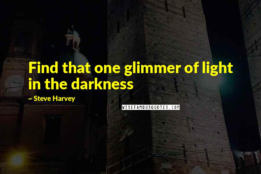 Steve Harvey quotes: Find that one glimmer of light in the darkness