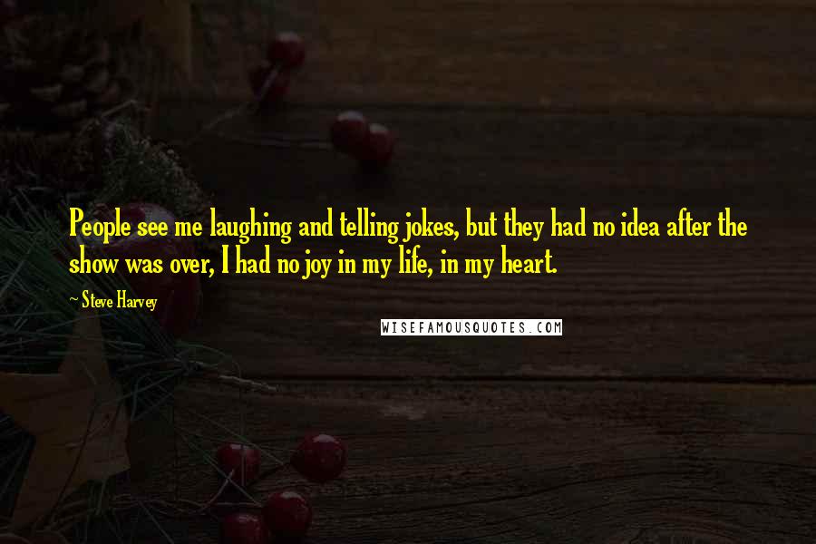 Steve Harvey quotes: People see me laughing and telling jokes, but they had no idea after the show was over, I had no joy in my life, in my heart.