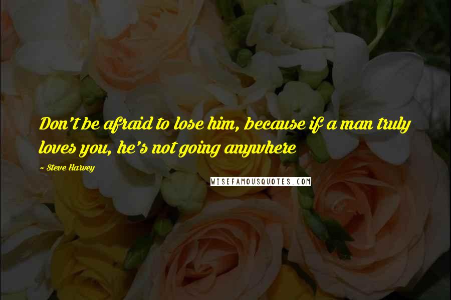 Steve Harvey quotes: Don't be afraid to lose him, because if a man truly loves you, he's not going anywhere