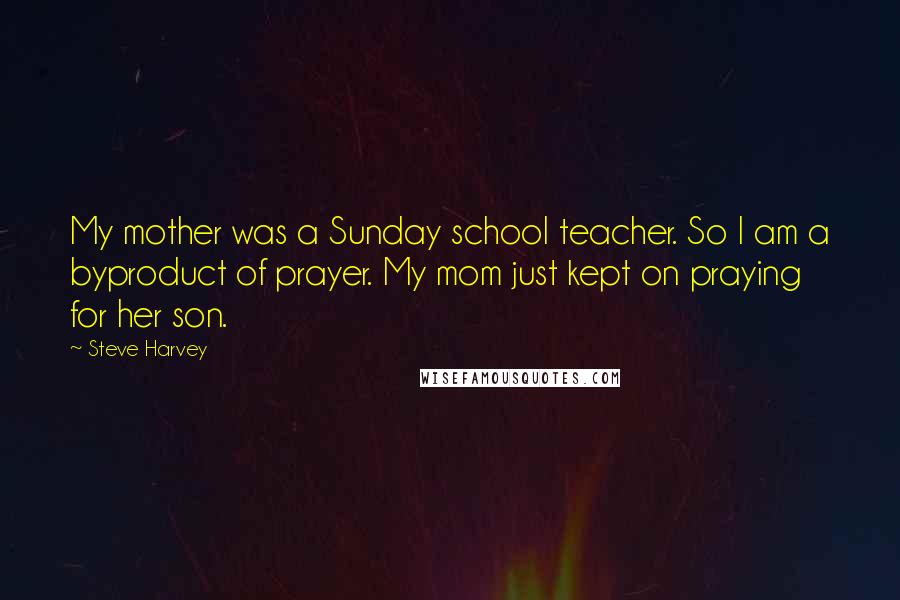 Steve Harvey quotes: My mother was a Sunday school teacher. So I am a byproduct of prayer. My mom just kept on praying for her son.