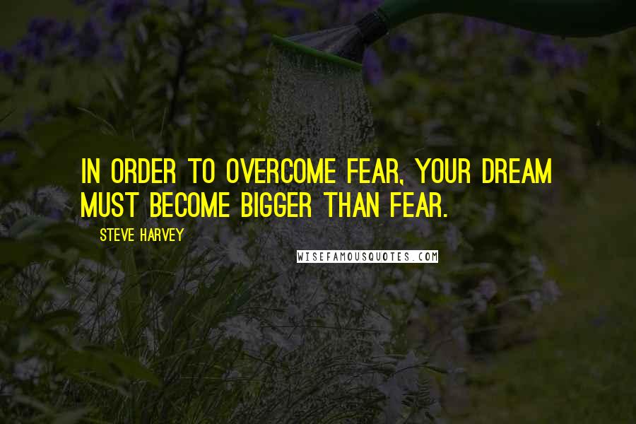 Steve Harvey quotes: In order to overcome fear, your dream must become bigger than fear.
